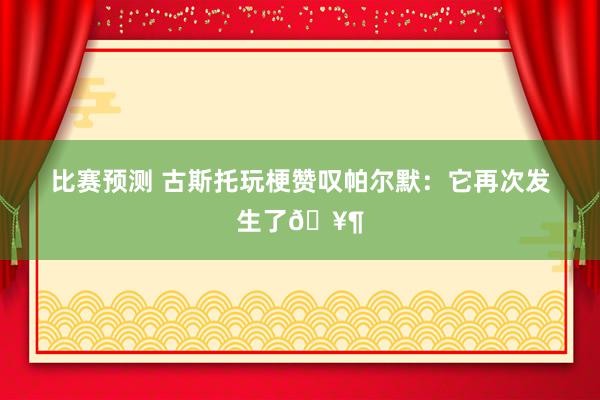 比赛预测 古斯托玩梗赞叹帕尔默：它再次发生了🥶