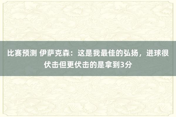 比赛预测 伊萨克森：这是我最佳的弘扬，进球很伏击但更伏击的是拿到3分