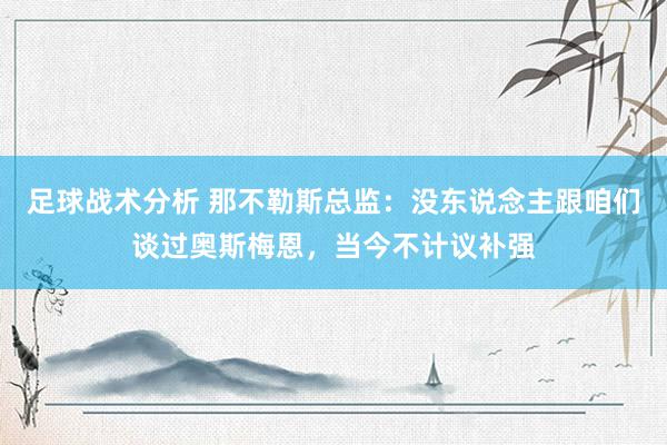 足球战术分析 那不勒斯总监：没东说念主跟咱们谈过奥斯梅恩，当今不计议补强