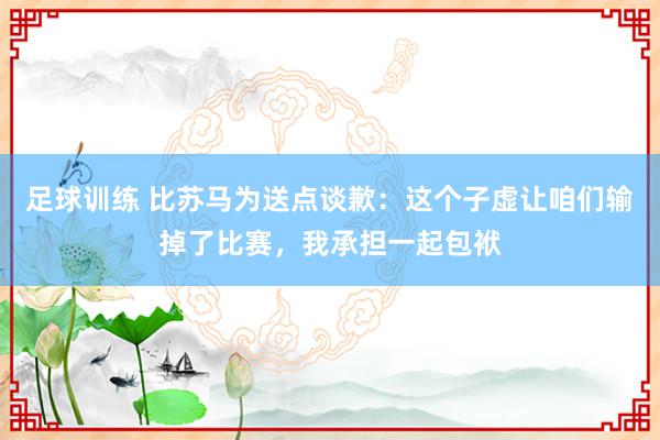 足球训练 比苏马为送点谈歉：这个子虚让咱们输掉了比赛，我承担一起包袱