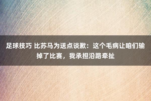 足球技巧 比苏马为送点谈歉：这个毛病让咱们输掉了比赛，我承担沿路牵扯