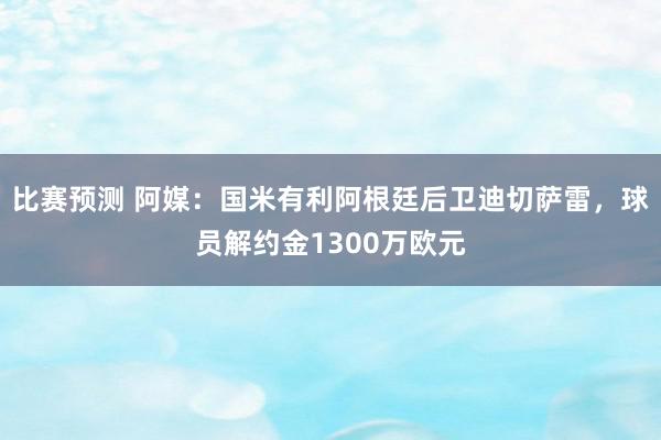 比赛预测 阿媒：国米有利阿根廷后卫迪切萨雷，球员解约金1300万欧元