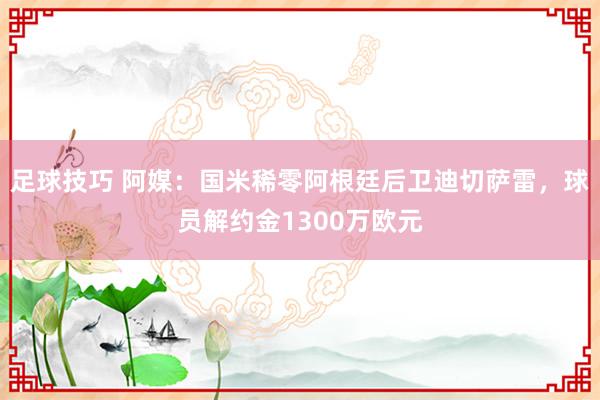 足球技巧 阿媒：国米稀零阿根廷后卫迪切萨雷，球员解约金1300万欧元