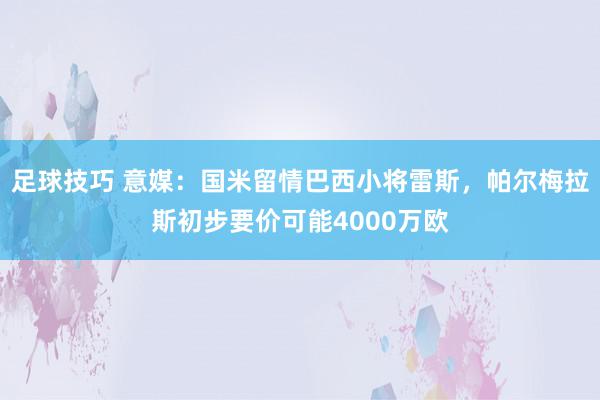 足球技巧 意媒：国米留情巴西小将雷斯，帕尔梅拉斯初步要价可能4000万欧