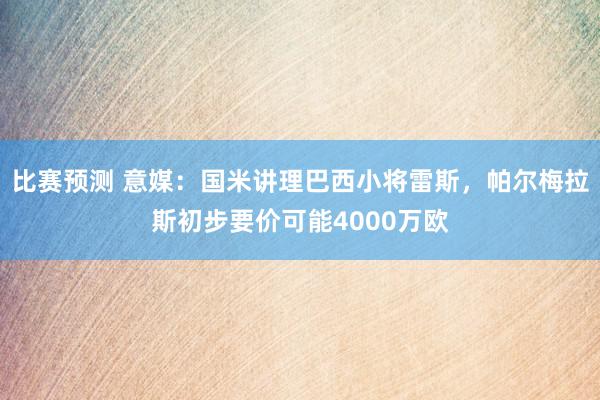 比赛预测 意媒：国米讲理巴西小将雷斯，帕尔梅拉斯初步要价可能4000万欧