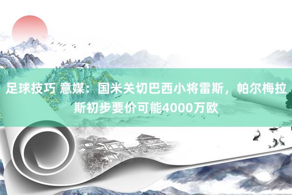 足球技巧 意媒：国米关切巴西小将雷斯，帕尔梅拉斯初步要价可能4000万欧