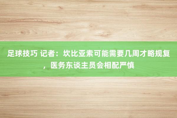 足球技巧 记者：坎比亚索可能需要几周才略规复，医务东谈主员会相配严慎