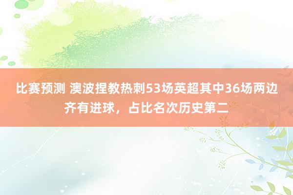 比赛预测 澳波捏教热刺53场英超其中36场两边齐有进球，占比名次历史第二