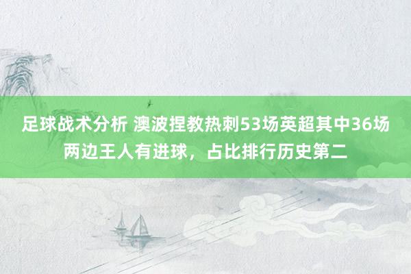 足球战术分析 澳波捏教热刺53场英超其中36场两边王人有进球，占比排行历史第二