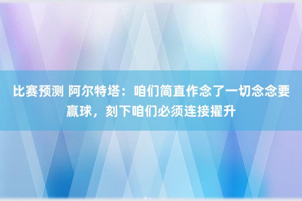 比赛预测 阿尔特塔：咱们简直作念了一切念念要赢球，刻下咱们必须连接擢升