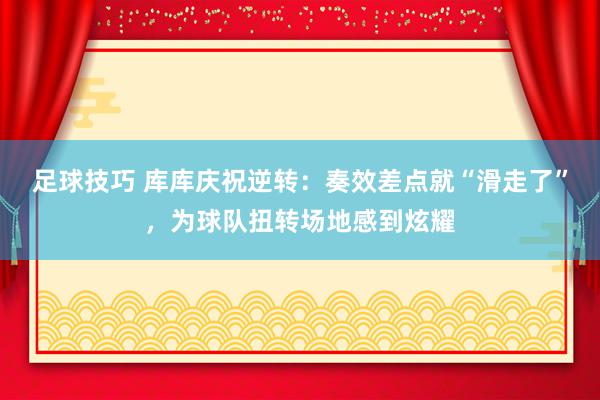 足球技巧 库库庆祝逆转：奏效差点就“滑走了”，为球队扭转场地感到炫耀