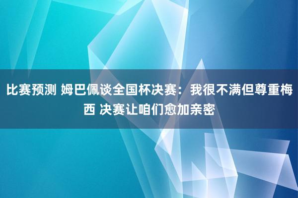 比赛预测 姆巴佩谈全国杯决赛：我很不满但尊重梅西 决赛让咱们愈加亲密