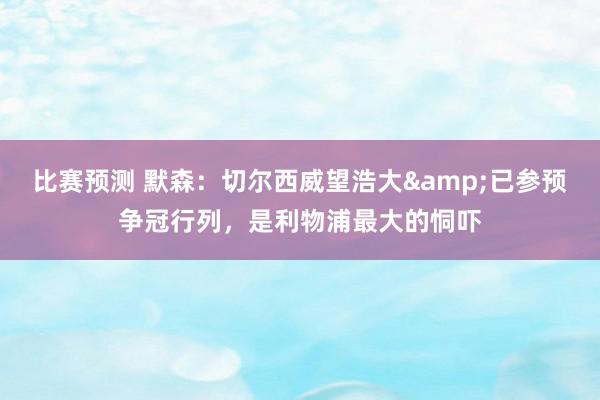 比赛预测 默森：切尔西威望浩大&已参预争冠行列，是利物浦最大的恫吓