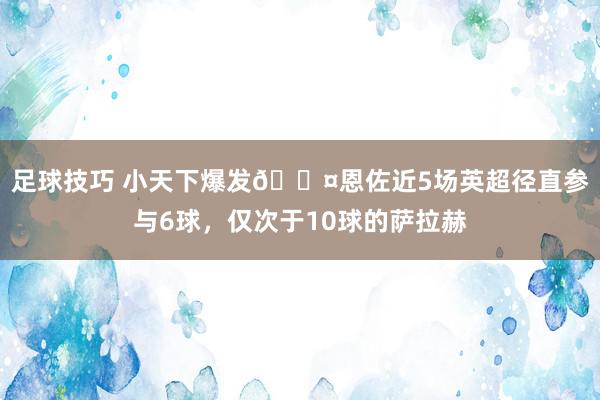 足球技巧 小天下爆发😤恩佐近5场英超径直参与6球，仅次于10球的萨拉赫