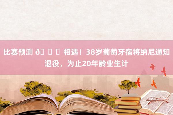 比赛预测 👋相遇！38岁葡萄牙宿将纳尼通知退役，为止20年龄业生计