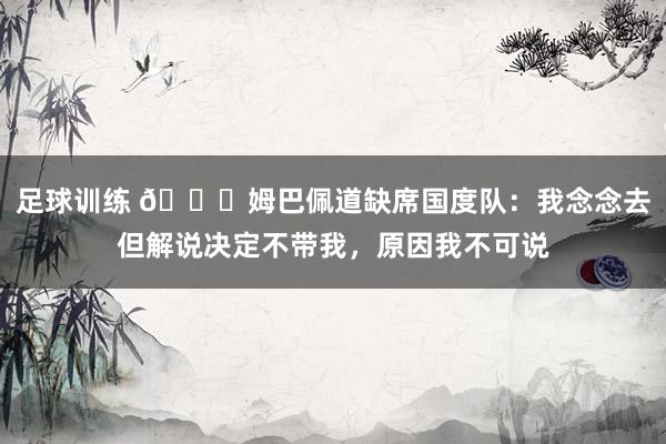 足球训练 👀姆巴佩道缺席国度队：我念念去但解说决定不带我，原因我不可说