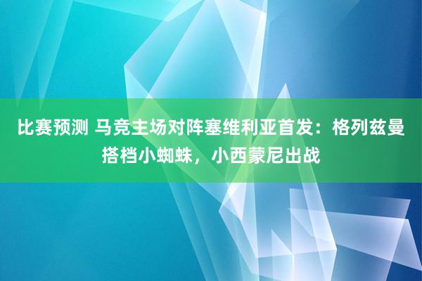 比赛预测 马竞主场对阵塞维利亚首发：格列兹曼搭档小蜘蛛，小西蒙尼出战