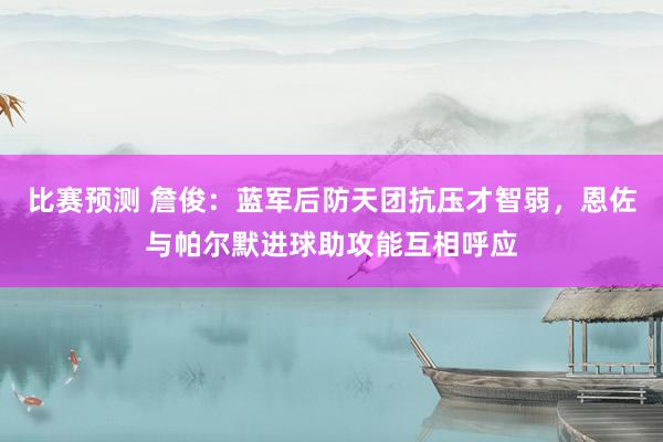 比赛预测 詹俊：蓝军后防天团抗压才智弱，恩佐与帕尔默进球助攻能互相呼应