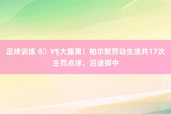 足球训练 🥶大腹黑！帕尔默劳动生活共17次主罚点球，沿途掷中