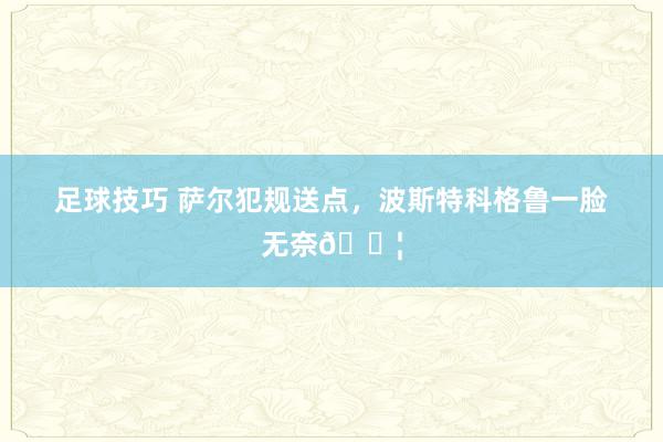 足球技巧 萨尔犯规送点，波斯特科格鲁一脸无奈😦