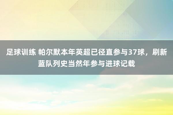 足球训练 帕尔默本年英超已径直参与37球，刷新蓝队列史当然年参与进球记载