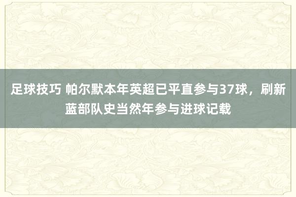 足球技巧 帕尔默本年英超已平直参与37球，刷新蓝部队史当然年参与进球记载