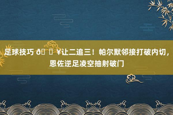 足球技巧 💥让二追三！帕尔默邻接打破内切，恩佐逆足凌空抽射破门