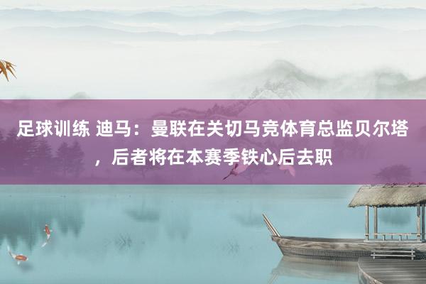 足球训练 迪马：曼联在关切马竞体育总监贝尔塔，后者将在本赛季铁心后去职