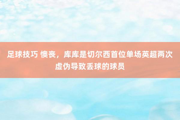 足球技巧 懊丧，库库是切尔西首位单场英超两次虚伪导致丢球的球员