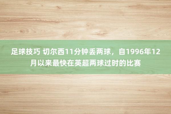 足球技巧 切尔西11分钟丢两球，自1996年12月以来最快在英超两球过时的比赛