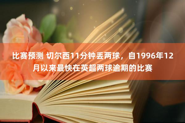 比赛预测 切尔西11分钟丢两球，自1996年12月以来最快在英超两球逾期的比赛