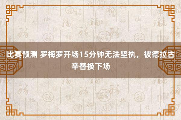 比赛预测 罗梅罗开场15分钟无法坚执，被德拉古辛替换下场