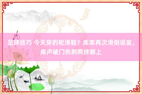 足球技巧 今天穿的轮滑鞋？库库再次滑倒诞妄，库卢破门热刺两球朝上