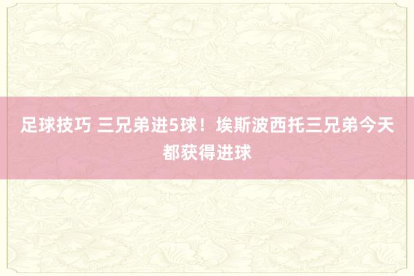 足球技巧 三兄弟进5球！埃斯波西托三兄弟今天都获得进球