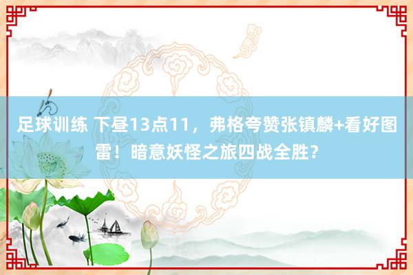 足球训练 下昼13点11，弗格夸赞张镇麟+看好图雷！暗意妖怪之旅四战全胜？