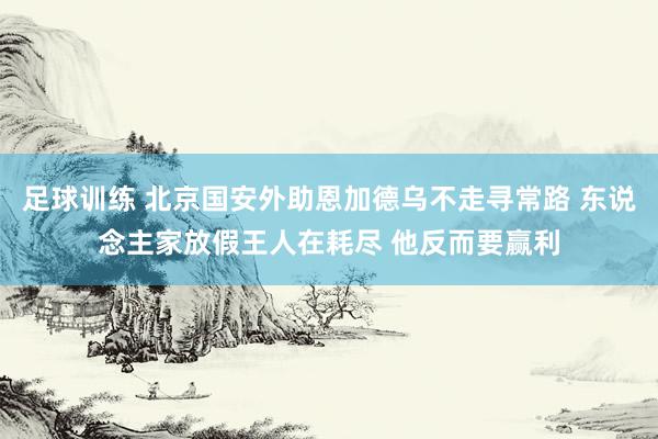 足球训练 北京国安外助恩加德乌不走寻常路 东说念主家放假王人在耗尽 他反而要赢利