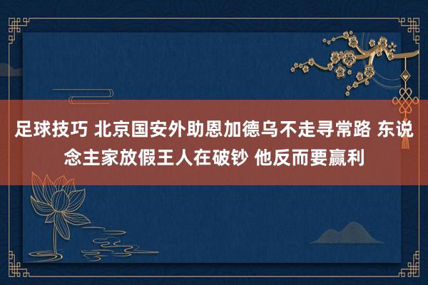 足球技巧 北京国安外助恩加德乌不走寻常路 东说念主家放假王人在破钞 他反而要赢利