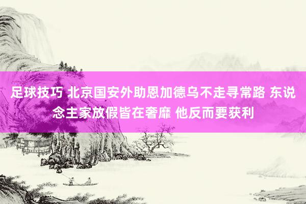 足球技巧 北京国安外助恩加德乌不走寻常路 东说念主家放假皆在奢靡 他反而要获利