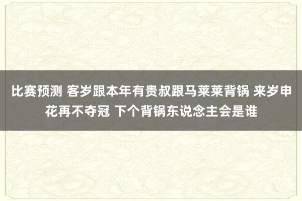 比赛预测 客岁跟本年有贵叔跟马莱莱背锅 来岁申花再不夺冠 下个背锅东说念主会是谁