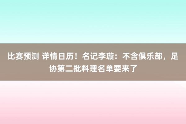 比赛预测 详情日历！名记李璇：不含俱乐部，足协第二批料理名单要来了