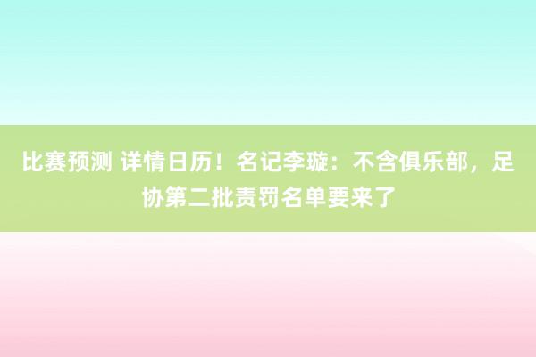 比赛预测 详情日历！名记李璇：不含俱乐部，足协第二批责罚名单要来了