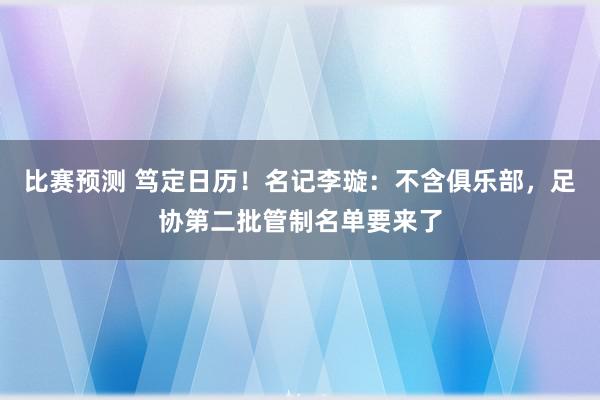 比赛预测 笃定日历！名记李璇：不含俱乐部，足协第二批管制名单要来了