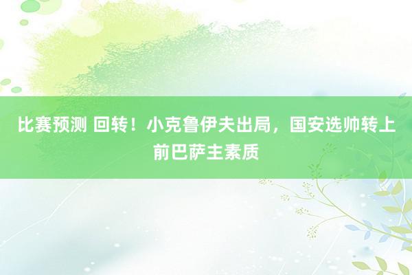 比赛预测 回转！小克鲁伊夫出局，国安选帅转上前巴萨主素质