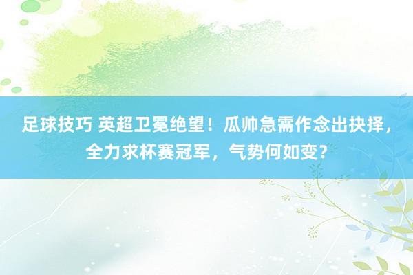 足球技巧 英超卫冕绝望！瓜帅急需作念出抉择，全力求杯赛冠军，气势何如变？