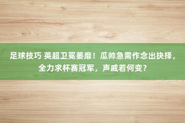 足球技巧 英超卫冕萎靡！瓜帅急需作念出抉择，全力求杯赛冠军，声威若何变？