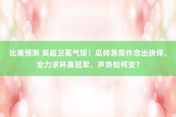 比赛预测 英超卫冕气馁！瓜帅急需作念出抉择，全力求杯赛冠军，声势如何变？